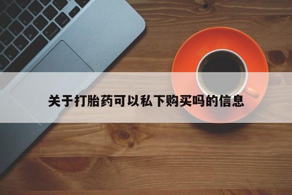 私人药店有打胎药买吗关于打胎药可以私下购买吗的信息