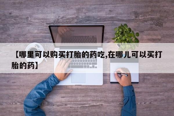私人药店有打胎药买吗【哪里可以购买打胎的药吃,在哪儿可以买打胎的药】