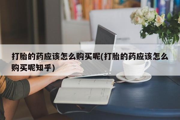 私人药店有打胎药买吗打胎的药应该怎么购买呢(打胎的药应该怎么购买呢知乎)