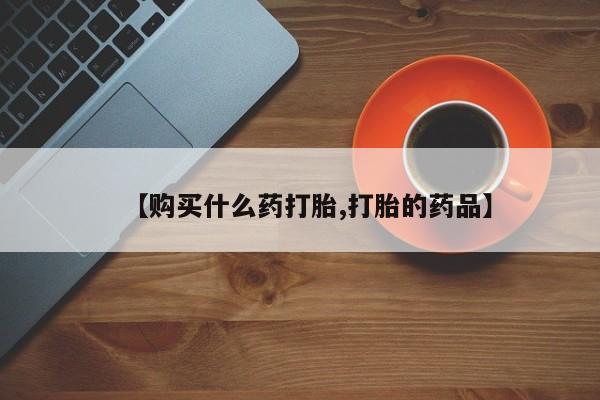 私人药店有打胎药买吗【购买什么药打胎,打胎的药品】